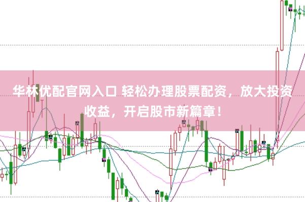 华林优配官网入口 轻松办理股票配资，放大投资收益，开启股市新篇章！