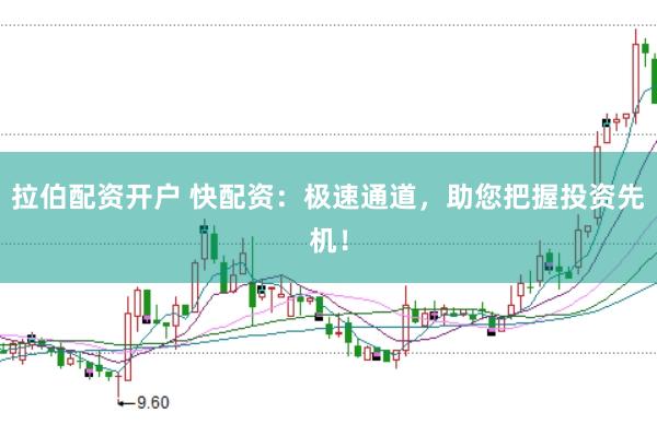 拉伯配资开户 快配资：极速通道，助您把握投资先机！