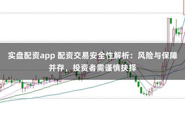 实盘配资app 配资交易安全性解析：风险与保障并存，投资者需谨慎抉择