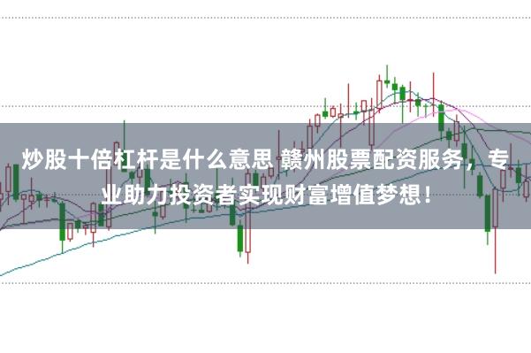 炒股十倍杠杆是什么意思 赣州股票配资服务，专业助力投资者实现财富增值梦想！