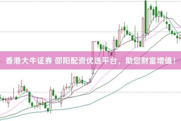 香港大牛证券 邵阳配资优选平台，助您财富增值！