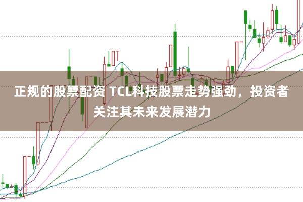 正规的股票配资 TCL科技股票走势强劲，投资者关注其未来发展潜力