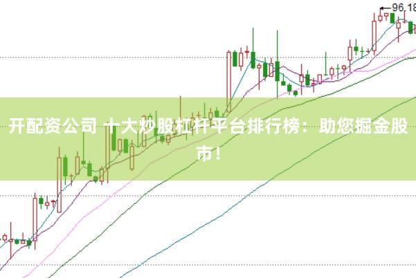 开配资公司 十大炒股杠杆平台排行榜：助您掘金股市！