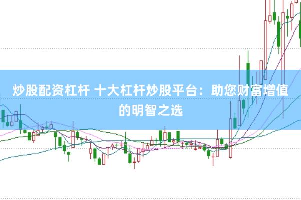 炒股配资杠杆 十大杠杆炒股平台：助您财富增值的明智之选