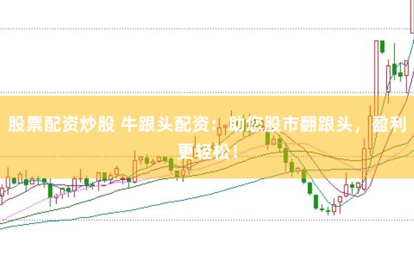 股票配资炒股 牛跟头配资：助您股市翻跟头，盈利更轻松！