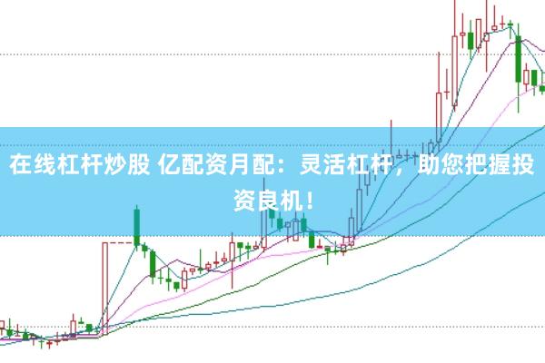 在线杠杆炒股 亿配资月配：灵活杠杆，助您把握投资良机！