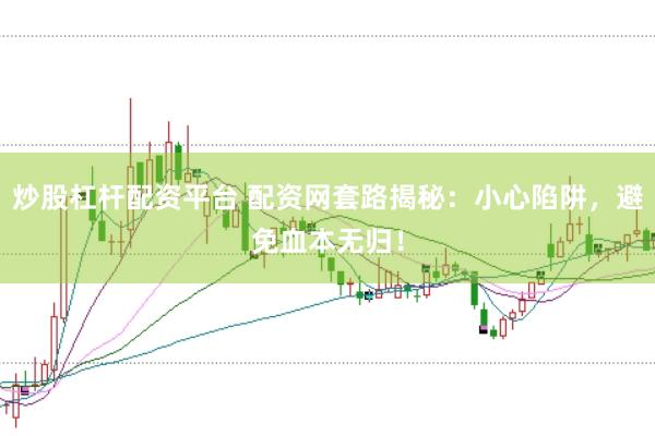 炒股杠杆配资平台 配资网套路揭秘：小心陷阱，避免血本无归！