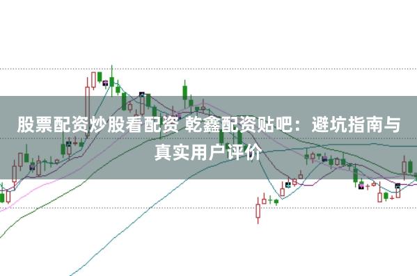 股票配资炒股看配资 乾鑫配资贴吧：避坑指南与真实用户评价