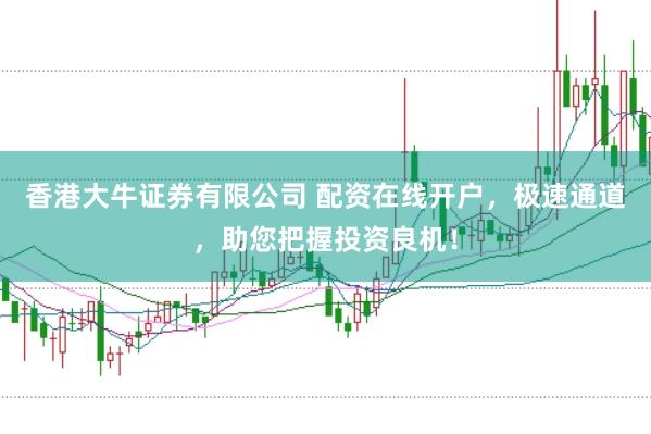 香港大牛证券有限公司 配资在线开户，极速通道，助您把握投资良机！