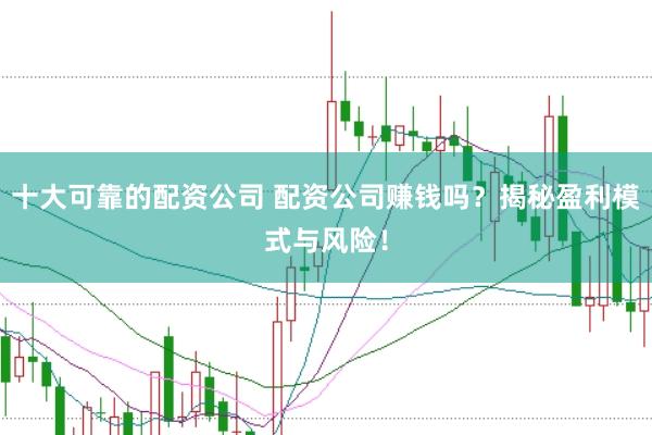 十大可靠的配资公司 配资公司赚钱吗？揭秘盈利模式与风险！