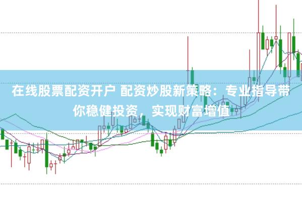在线股票配资开户 配资炒股新策略：专业指导带你稳健投资，实现财富增值