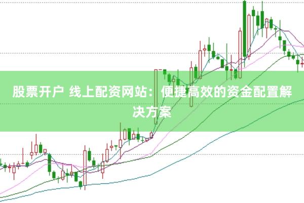 股票开户 线上配资网站：便捷高效的资金配置解决方案