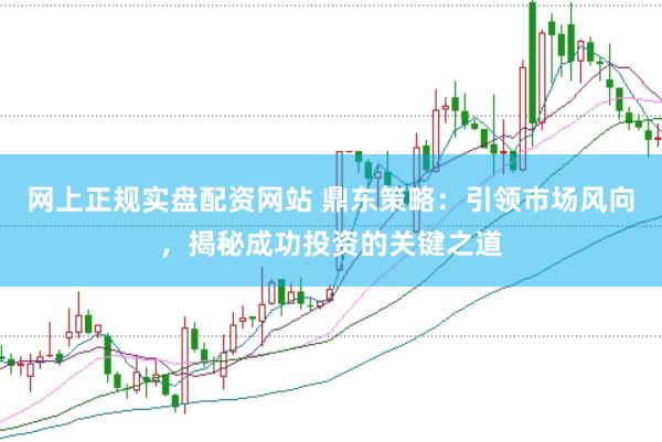 网上正规实盘配资网站 鼎东策略：引领市场风向，揭秘成功投资的关键之道