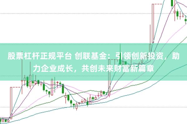 股票杠杆正规平台 创联基金：引领创新投资，助力企业成长，共创未来财富新篇章