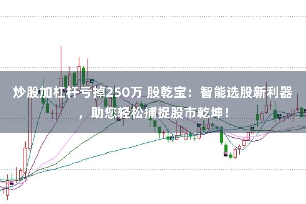 炒股加杠杆亏掉250万 股乾宝：智能选股新利器，助您轻松捕捉股市乾坤！