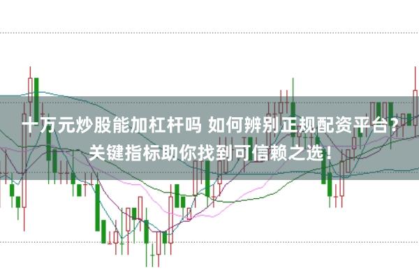 十万元炒股能加杠杆吗 如何辨别正规配资平台？关键指标助你找到可信赖之选！
