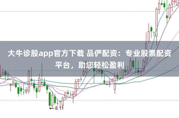 大牛诊股app官方下载 品俨配资：专业股票配资平台，助您轻松盈利