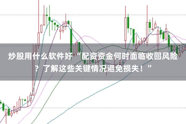 炒股用什么软件好 “配资资金何时面临收回风险？了解这些关键情况避免损失！”