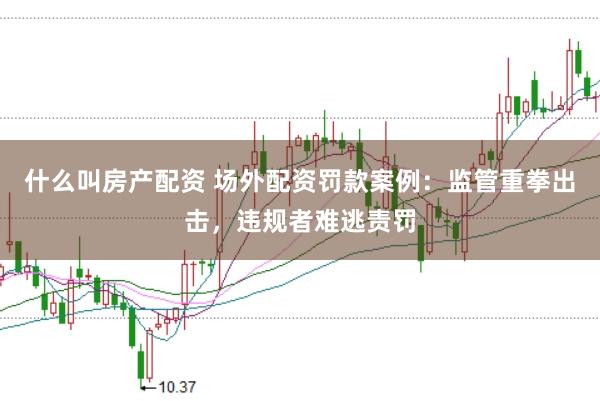 什么叫房产配资 场外配资罚款案例：监管重拳出击，违规者难逃责罚