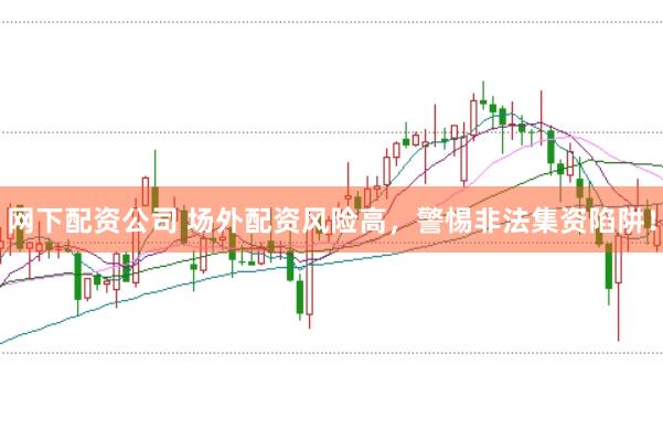 网下配资公司 场外配资风险高，警惕非法集资陷阱！