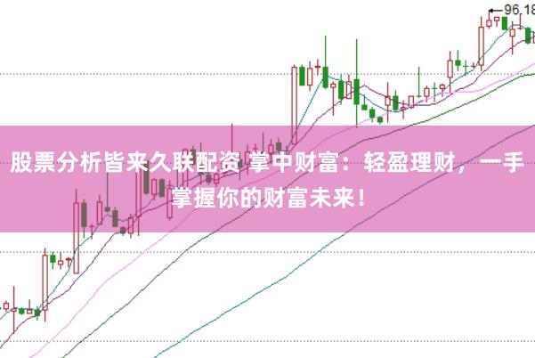 股票分析皆来久联配资 掌中财富：轻盈理财，一手掌握你的财富未来！