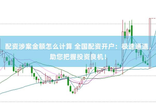 配资涉案金额怎么计算 全国配资开户：极速通道，助您把握投资良机！