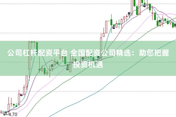 公司杠杆配资平台 全国配资公司精选：助您把握投资机遇