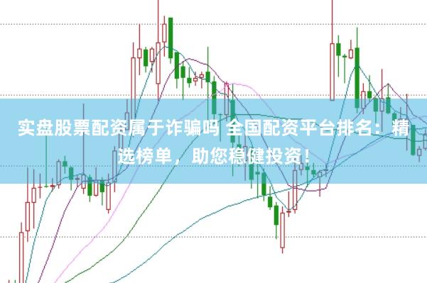 实盘股票配资属于诈骗吗 全国配资平台排名：精选榜单，助您稳健投资！