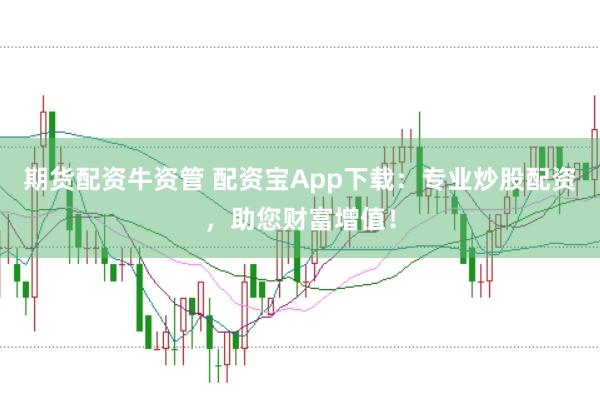期货配资牛资管 配资宝App下载：专业炒股配资，助您财富增值！