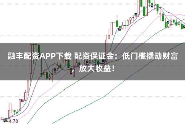 融丰配资APP下载 配资保证金：低门槛撬动财富，放大收益！