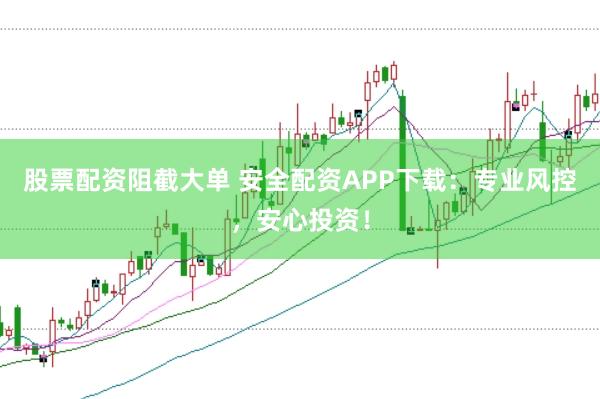 股票配资阻截大单 安全配资APP下载：专业风控，安心投资！