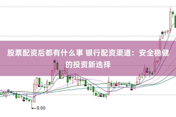 股票配资后都有什么事 银行配资渠道：安全稳健的投资新选择