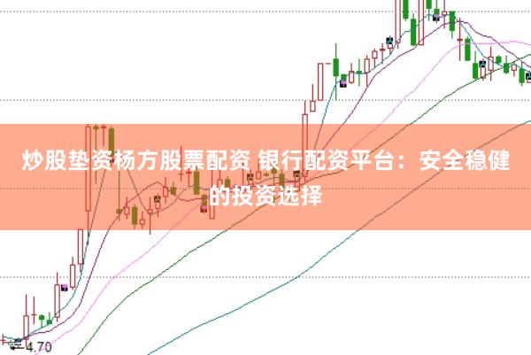 炒股垫资杨方股票配资 银行配资平台：安全稳健的投资选择