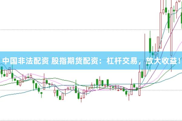 中国非法配资 股指期货配资：杠杆交易，放大收益！