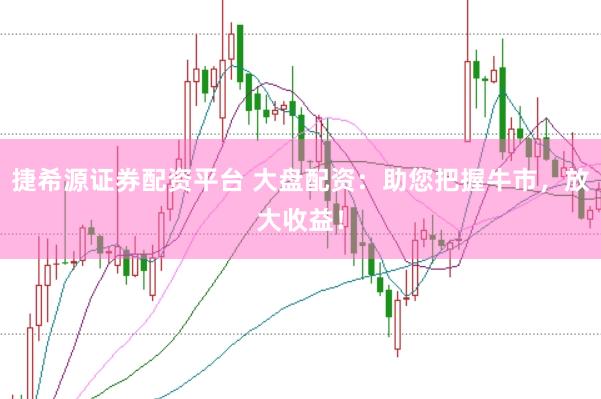 捷希源证券配资平台 大盘配资：助您把握牛市，放大收益！