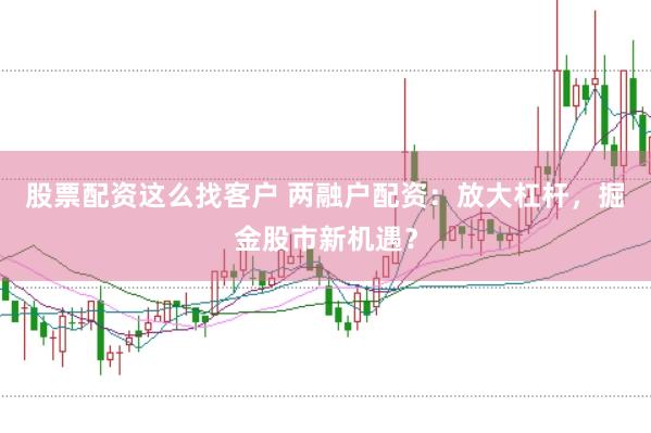 股票配资这么找客户 两融户配资：放大杠杆，掘金股市新机遇？