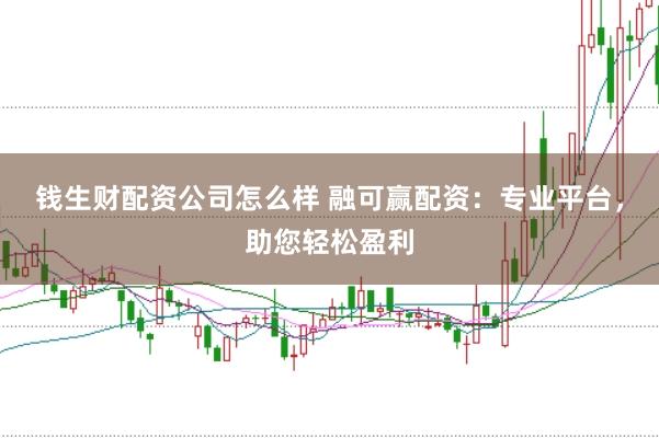 钱生财配资公司怎么样 融可赢配资：专业平台，助您轻松盈利