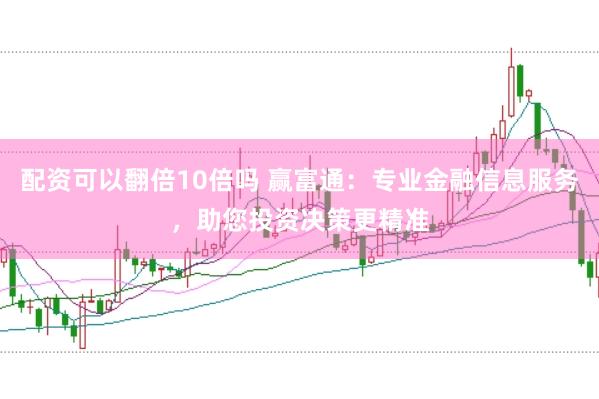 配资可以翻倍10倍吗 赢富通：专业金融信息服务，助您投资决策更精准