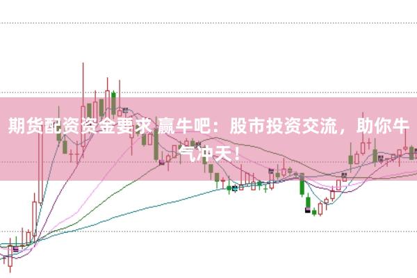 期货配资资金要求 赢牛吧：股市投资交流，助你牛气冲天！