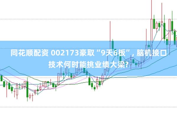 同花顺配资 002173豪取“9天6板”， 脑机接口技术何时能挑业绩大梁?