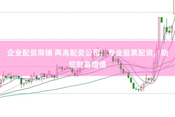 企业配资商铺 两高配资公司：专业股票配资，助您财富增值