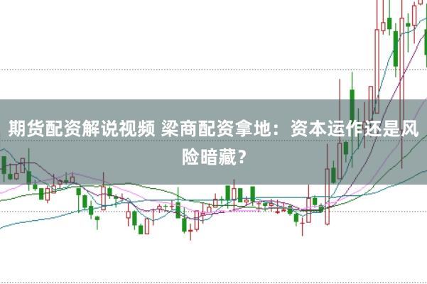 期货配资解说视频 梁商配资拿地：资本运作还是风险暗藏？
