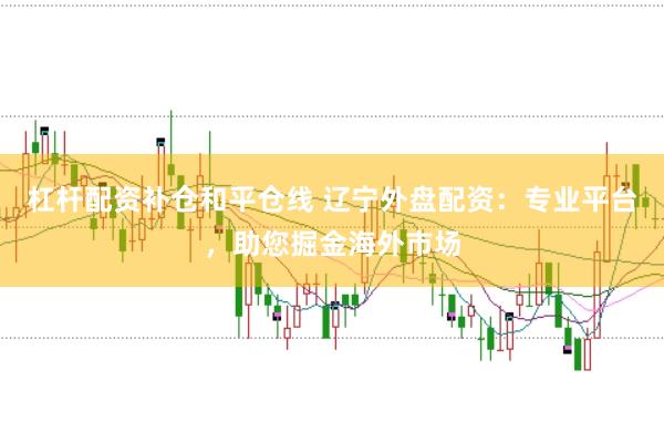 杠杆配资补仓和平仓线 辽宁外盘配资：专业平台，助您掘金海外市场