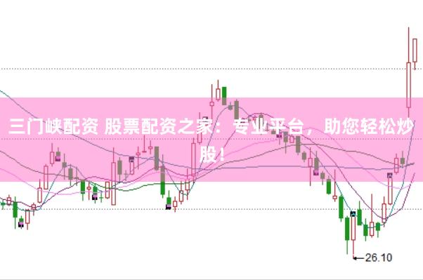 三门峡配资 股票配资之家：专业平台，助您轻松炒股！