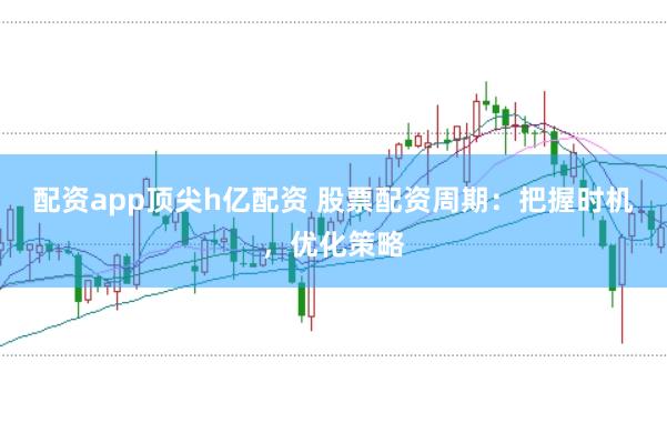 配资app顶尖h亿配资 股票配资周期：把握时机，优化策略