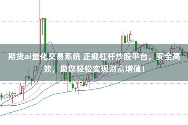 期货ai量化交易系统 正规杠杆炒股平台，安全高效，助您轻松实现财富增值！