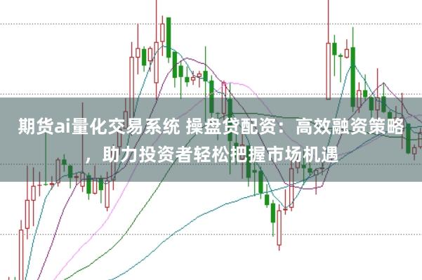 期货ai量化交易系统 操盘贷配资：高效融资策略，助力投资者轻松把握市场机遇
