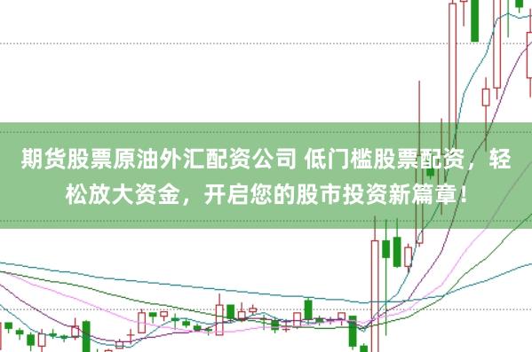 期货股票原油外汇配资公司 低门槛股票配资，轻松放大资金，开启您的股市投资新篇章！