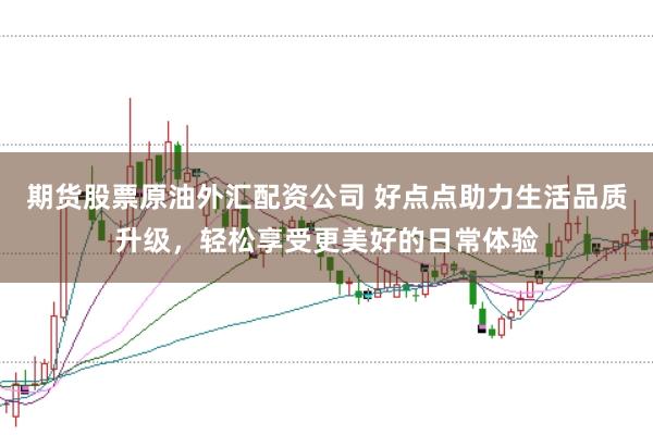 期货股票原油外汇配资公司 好点点助力生活品质升级，轻松享受更美好的日常体验
