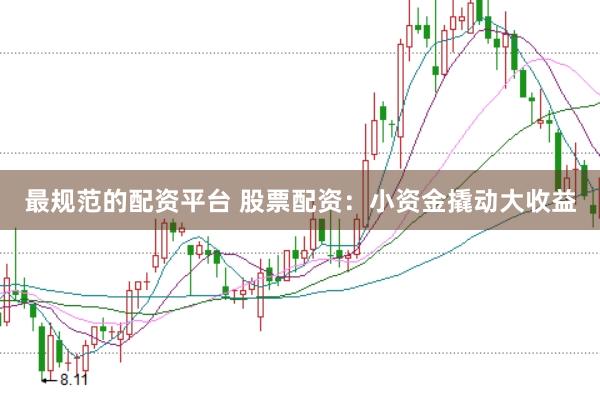 最规范的配资平台 股票配资：小资金撬动大收益